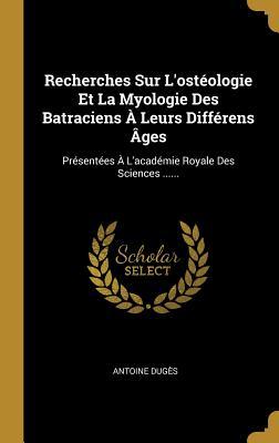 Recherches Sur L'ostéologie Et La Myologie Des Batraciens À Leurs Différens Âges: Présentées À L'académie Royale Des Sciences ...... (French Edition)