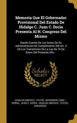 Memoria Que El Gobernador Provisional Del Estado De Hidalgo C. Juan C. Doria Presenta Al H. Congreso Del Mismo: Dando Cuenta De Los Actos De Su ... Enero Del Presente Año... (Spanish Edition)
