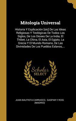 Mitología Universal: Historia Y Esplicación [sic] De Las Ideas Religiosas Y Teológicas De Todos Los Siglos, De Los Dioses De La India, El Thibet, La ... De Los Pueblos Eslavos,... (Spanish Edition)