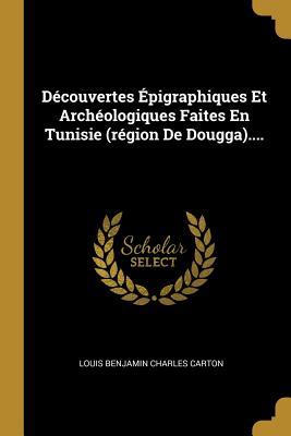 Découvertes Épigraphiques Et Archéologiques Faites En Tunisie (région De Dougga).... (French Edition)