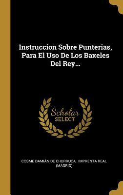 Instruccion Sobre Punterias, Para El Uso De Los Baxeles Del Rey... (Spanish Edition)