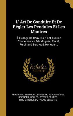 L' Art De Conduire Et De Régler Les Pendules Et Les Montres: À L'usage De Ceux Qui N'ont Aucune Connoissance D'horlogerie. Par M. Ferdinand Berthoud, Horloger... (French Edition)