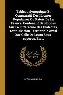 Tableau Synoptique Et Comparatif Des Idiomes Populaires Ou Patois De La France, Contenant De Notices Sur La Littérature Des Dialectes, Leur Division ... Leurs Sous-espèces, Etc... (French Edition)