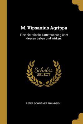 M. Vipsanius Agrippa: Eine historische Untersuchung über dessen Leben und Wirken. (German Edition)