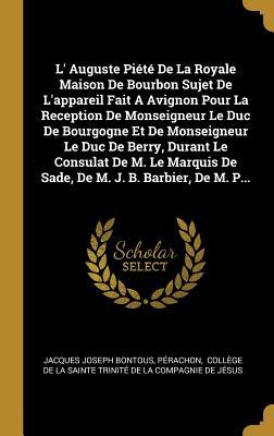 L' Auguste Piété De La Royale Maison De Bourbon Sujet De L'appareil Fait A Avignon Pour La Reception De Monseigneur Le Duc De Bourgogne Et De ... M. J. B. Barbier, De M. P... (French Edition)