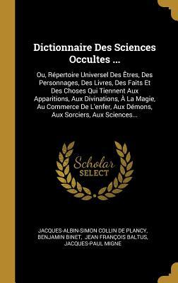 Dictionnaire Des Sciences Occultes ...: Ou, Répertoire Universel Des Êtres, Des Personnages, Des Livres, Des Faits Et Des Choses Qui Tiennent Aux ... Sorciers, Aux Sciences... (French Edition)