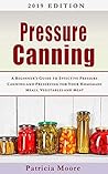 Pressure Canning: A Beginner’s Guide to Effective Pressure Canning and Preserving for Your Homemade Meals, Vegetables and Meat (Pressure Canning and Preserving for Beginners Book Book 1)