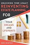 Unlocking Your Legacy/Reinventing Estate Planning for Your Dreams and Lifeprints Unlocking Your Legacy/Reinventing Estate Planning for Your Dreams and Lifeprints
