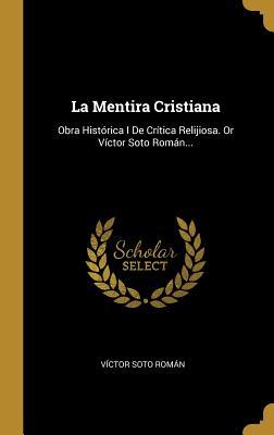 La Mentira Cristiana: Obra Histórica I De Crítica Relijiosa. Or Víctor Soto Román... (Spanish Edition)