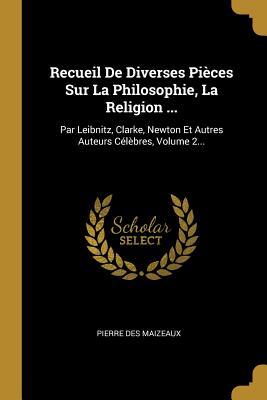 Recueil De Diverses Pièces Sur La Philosophie, La Religion ...: Par Leibnitz, Clarke, Newton Et Autres Auteurs Célèbres, Volume 2... (French Edition)