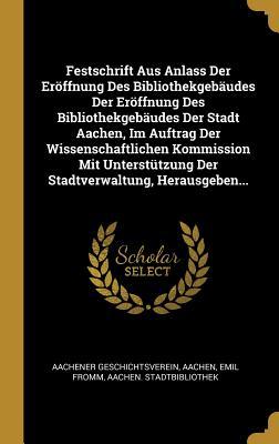 Festschrift Aus Anlass Der Eröffnung Des Bibliothekgebäudes Der Eröffnung Des Bibliothekgebäudes Der Stadt Aachen, Im Auftrag Der Wissenschaftlichen ... Herausgeben... (German Edition)