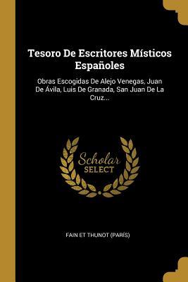 Tesoro De Escritores Místicos Españoles: Obras Escogidas De Alejo Venegas, Juan De Ávila, Luis De Granada, San Juan De La Cruz... (Spanish Edition)
