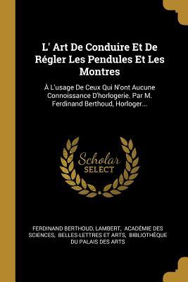 L' Art De Conduire Et De Régler Les Pendules Et Les Montres: À L'usage De Ceux Qui N'ont Aucune Connoissance D'horlogerie. Par M. Ferdinand Berthoud, Horloger... (French Edition)