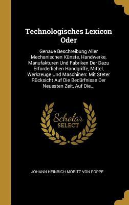 Technologisches Lexicon Oder: Genaue Beschreibung Aller Mechanischen Künste, Handwerke, Manufakturen Und Fabriken Der Dazu Erforderlichen Handgriffe, ... Neuesten Zeit, Auf Die... (German Edition)