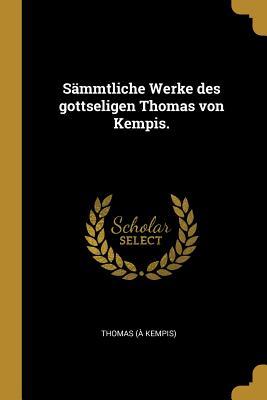 S�mmtliche Werke Des Gottseligen Thomas Von Kempis.