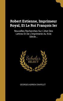 Robert Estienne, Imprimeur Royal, Et Le Roi François Ier: Nouvelles Recherches Sur L'état Des Lettres Et De L'imprimerie Au Xvie Siècle... (French Edition)
