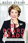 Be Board Ready: The Secrets to Landing a Board Seat and Being a Great Director Be Board Ready: The Secrets to Landing a Board Seat and Being a Great Director