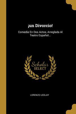 ¡un Divorcio!: Comedia En Dos Actos, Arreglada Al Teatro Español... (Spanish Edition)