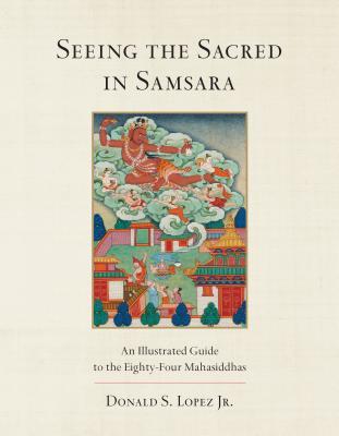 Seeing the Sacred in Samsara: An Illustrated Guide to the Eighty-Four Mahasiddhas (Hardcover)