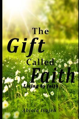 The Gift called Faith: Living by faith