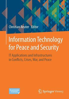Information Technology for Peace and Security: IT Applications and Infrastructures in Conflicts, Crises, War, and Peace