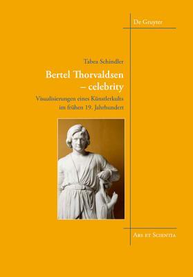 Bertel Thorvaldsen - Celebrity: Visualisierungen Eines K�nstlerkults Im Fr�hen 19. Jahrhundert