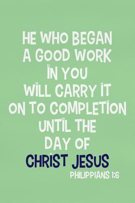 He Who Began A Good Work In You Will Carry It On To Completion Until The Day Of Christ Jesus Philippians 1 6 Blank Lined Christian Journals For Girls By Not A Book