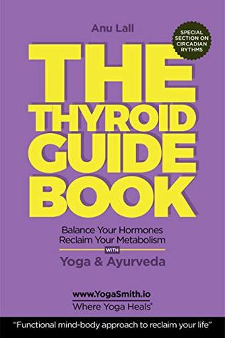THE THYROID GUIDEBOOK, Balance your Hormones. Reclaim your Metabolism with Yoga & Ayurveda. : The Functional Mind-Body approach to Reclaim Your life (Yogasmith | Where Yoga Heals Book 3)