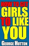 How To Get Girls To Like You: Radiate The Instinctive Attraction Triggers That All Women Subconsciously Crave How To Get Girls To Like You: Radiate The Instinctive Attraction Triggers That All Women Subconsciously Crave