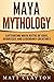 Maya Mythology: Captivating Maya Myths of Gods, Goddesses and Legendary Creatures (Mesoamerican Mythologies)