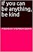 If you can be anything, be ...