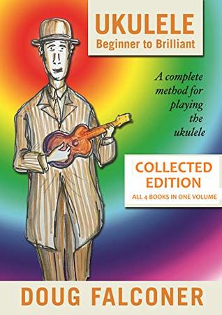 UKULELE BEGINNER TO BRILLIANT BOOKS 1 TO 4: COLLECTED EDITION: A COMPLETE METHOD FOR PLAYING THE UKULELE (UKULELE: BEGINNER TO BRILLIANT)