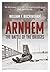 Arnhem: The Complete Story of Operation Market Garden 17-25 September 1944
