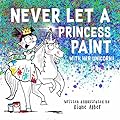 Never Let a Princess Paint with Her Unicorn! (Funny Unicorn Picture Book series For Ages 4-8)
