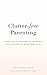 Clutter-Free Parenting: Making Space In Your Home For The Magic of Childhood And The Joy of Parenthood