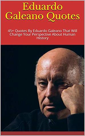 Eduardo Galeano Quotes: 45+ Quotes By Eduardo Galeano That Will Change Your Perspective About Human History (Kindle Edition)