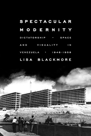 Spectacular Modernity: Dictatorship, Space, and Visuality in Venezuela, 1948-1958 (Illuminations, 76)