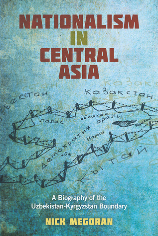 Nationalism in Central Asia: A Biography of the Uzbekistan-Kyrgyzstan Boundary (Central Eurasia in Context, 26)