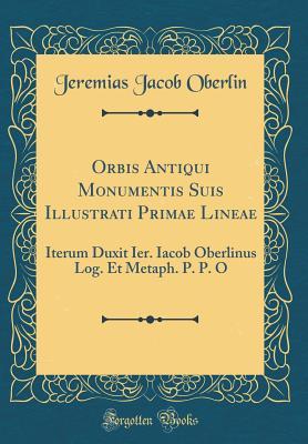 Orbis Antiqui Monumentis Suis Illustrati Primae Lineae: Iterum Duxit Ier. Iacob Oberlinus Log. Et Metaph. P. P. O (Classic Reprint) (Latin Edition)