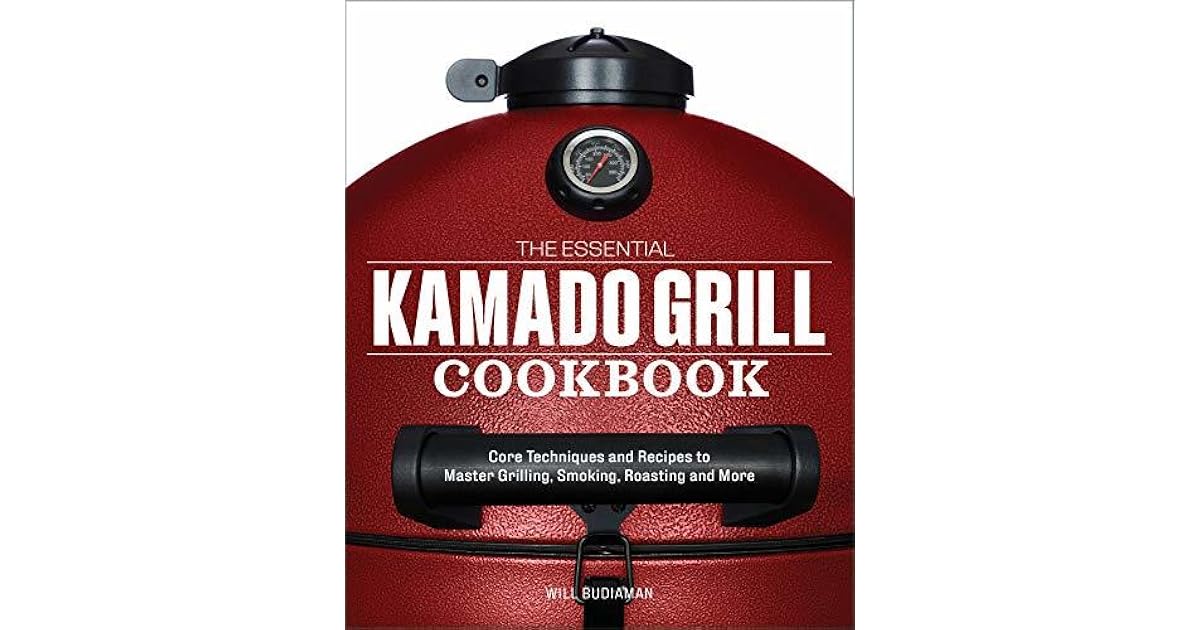 The Essential Kamado Grill Cookbook Core Techniques and Recipes to