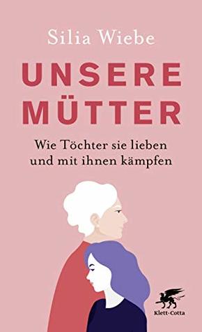 Unsere Mütter: Wie Töchter sie lieben und mit ihnen kämpfen (German Edition)
