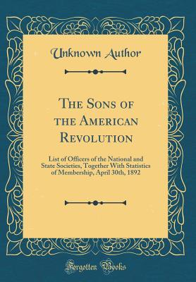 The Sons of the American Revolution: List of Officers of the National and State Societies, Together With Statistics of Membership, April 30th, 1892 (Classic Reprint)
