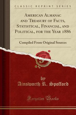 American Almanac and Treasury of Facts, Statistical, Financial, and Political, for the Year 1886: Compiled From Original Sources