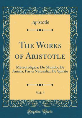 Meteoroligica; de Mundo; de Anima; Parva Naturalia; de Spiritu (The Works of Aristotle, Vol. 3)