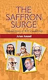 The Saffron Surge Untold Story of RSS Leadership: A Critical Analysis of the Bharatiya Janata Party's Rise to Power and the Role Played by the Rashtriya Swayamsevak Sangh - Arun Anand