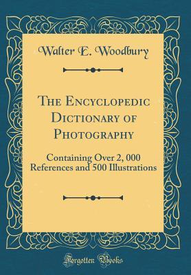The Encyclopedic Dictionary of Photography: Containing Over 2, 000 References and 500 Illustrations (Classic Reprint)