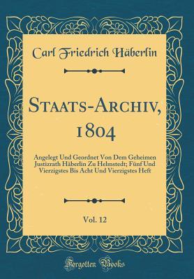 Staats-Archiv, 1804, Vol. 12: Angelegt Und Geordnet Von Dem Geheimen Justizrath Häberlin Zu Helmstedt; Fünf Und Vierzigstes Bis Acht Und Vierzigstes Heft (Classic Reprint) (Latin Edition)