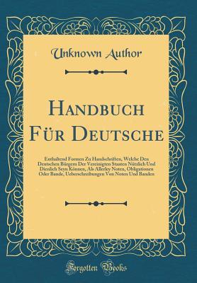 Handbuch Für Deutsche: Enthaltend Formen Zu Handschriften, Welche Den Deutschen Bürgern Der Vereinigten Staaten Nützlich Und Dienlich Seyn Können, Als ... Von Noten Und Banden (Classic Reprint)