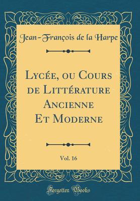 Lycée, ou Cours de Littérature Ancienne Et Moderne, Vol. 16