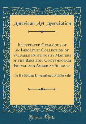Illustrated Catalogue of an Important Collection of Valuable Paintings by Masters of the Barbizon, Contemporary French and American Schools: To Be Sold at Unrestricted Public Sale (Classic Reprint)